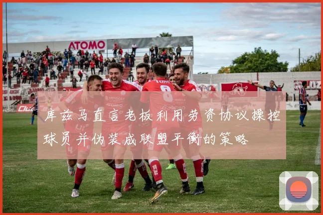 库兹马直言老板利用劳资协议操控球员并伪装成联盟平衡的策略