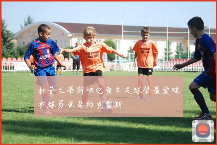 杜普兰蒂斯回忆童年足球梦最爱瑞典球员竟是约克雷斯