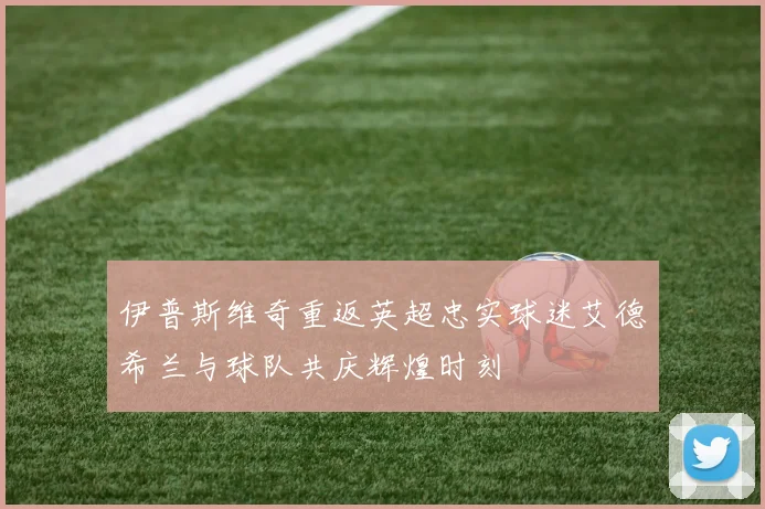 伊普斯维奇重返英超忠实球迷艾德希兰与球队共庆辉煌时刻