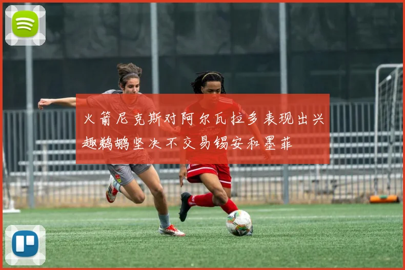 火箭尼克斯对阿尔瓦拉多表现出兴趣鹈鹕坚决不交易锡安和墨菲