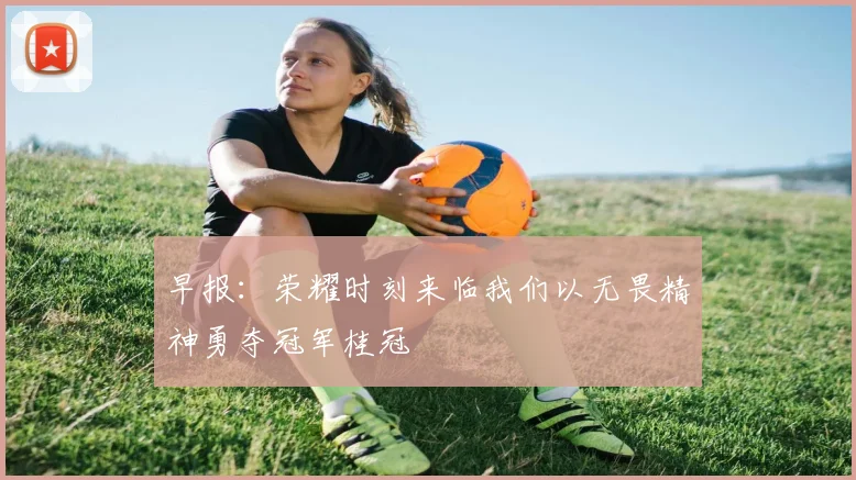早报：荣耀时刻来临我们以无畏精神勇夺冠军桂冠