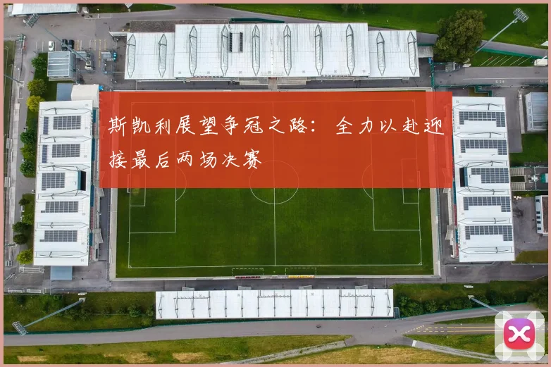 斯凯利展望争冠之路：全力以赴迎接最后两场决赛