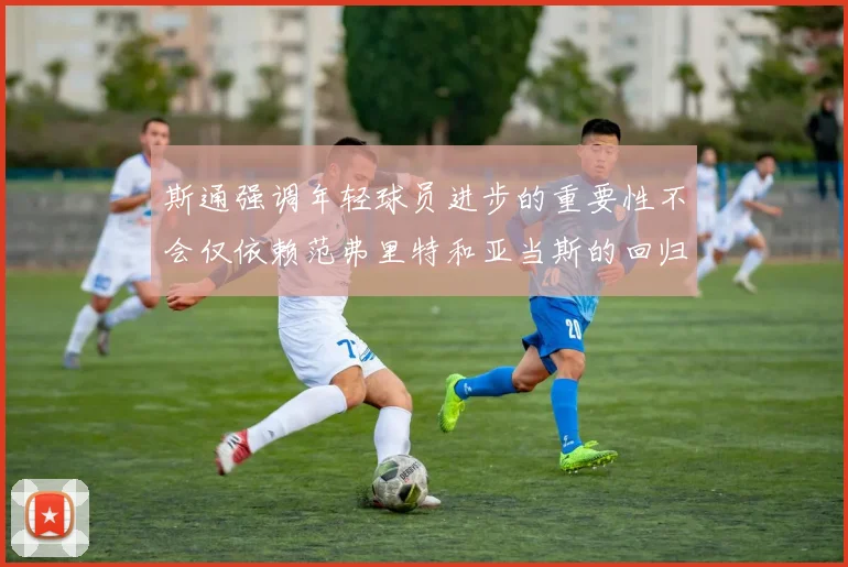 斯通强调年轻球员进步的重要性不会仅依赖范弗里特和亚当斯的回归