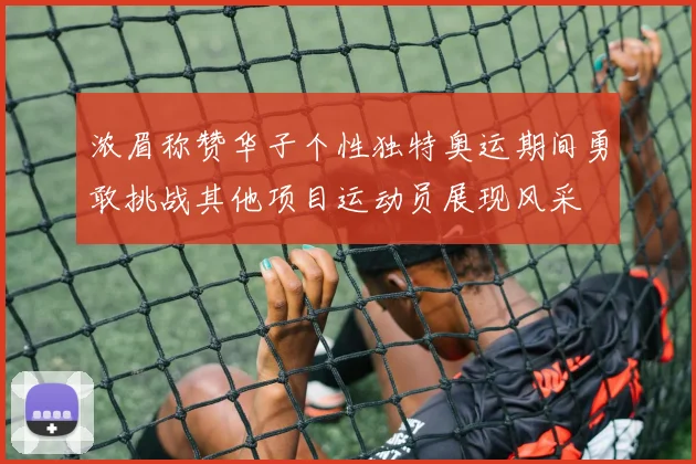 浓眉称赞华子个性独特奥运期间勇敢挑战其他项目运动员展现风采