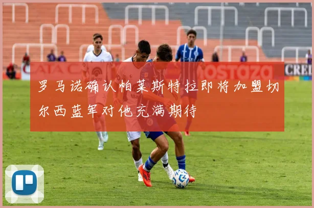 罗马诺确认帕莱斯特拉即将加盟切尔西蓝军对他充满期待