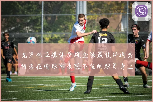 克罗地亚媒体质疑全场最佳评选为何落在输球方表现不佳的球员身上