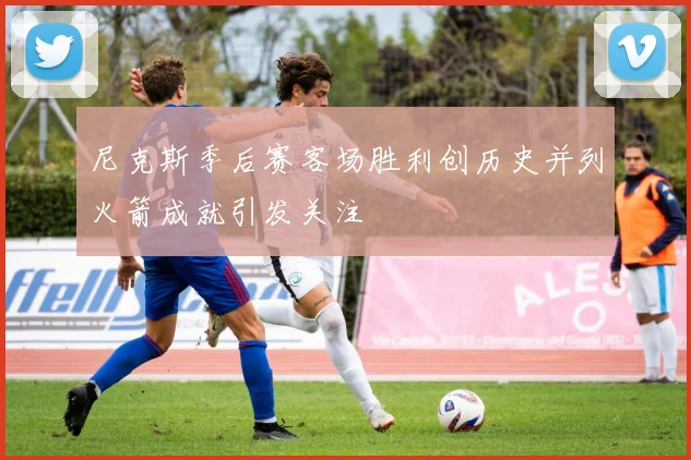 尼克斯季后赛客场胜利创历史并列火箭成就引发关注