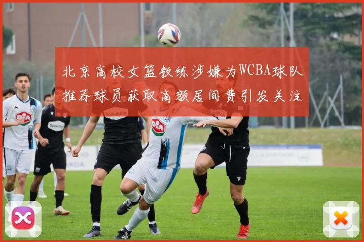 北京高校女篮教练涉嫌为WCBA球队推荐球员获取高额居间费引发关注