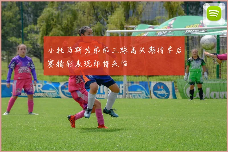 小托马斯为弟弟三球高兴期待季后赛精彩表现即将来临