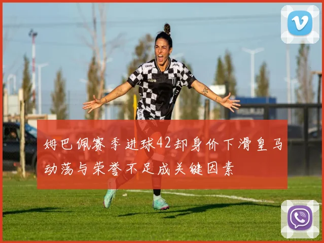 姆巴佩赛季进球42却身价下滑皇马动荡与荣誉不足成关键因素