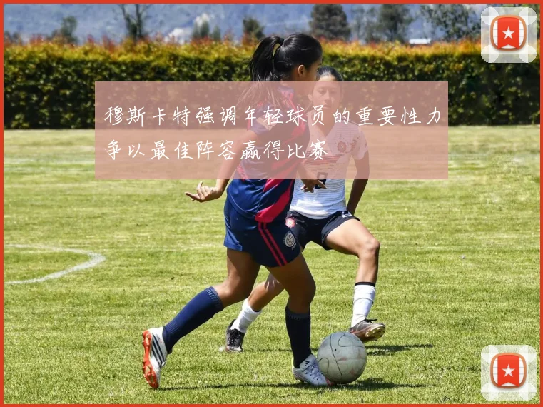 穆斯卡特强调年轻球员的重要性力争以最佳阵容赢得比赛