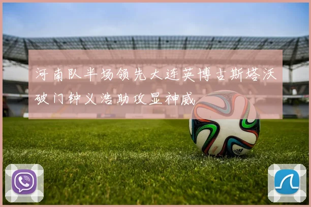 河南队半场领先大连英博古斯塔沃破门钟义浩助攻显神威