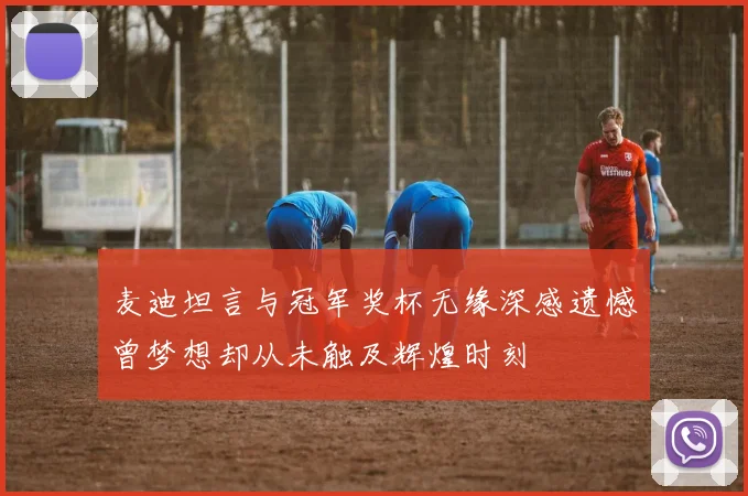 麦迪坦言与冠军奖杯无缘深感遗憾曾梦想却从未触及辉煌时刻