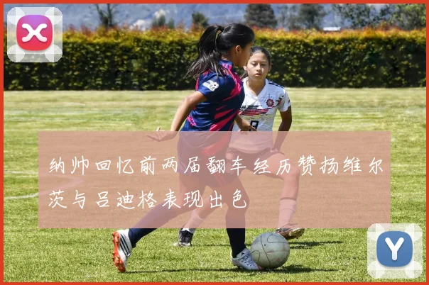 纳帅回忆前两届翻车经历赞扬维尔茨与吕迪格表现出色