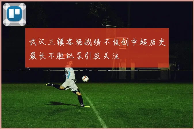 武汉三镇客场战绩不佳创中超历史最长不胜纪录引发关注