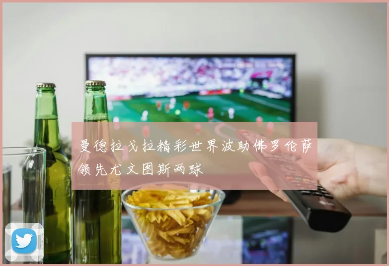 曼德拉戈拉精彩世界波助佛罗伦萨领先尤文图斯两球