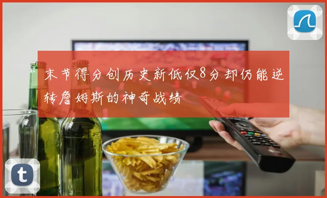末节得分创历史新低仅8分却仍能逆转詹姆斯的神奇战绩