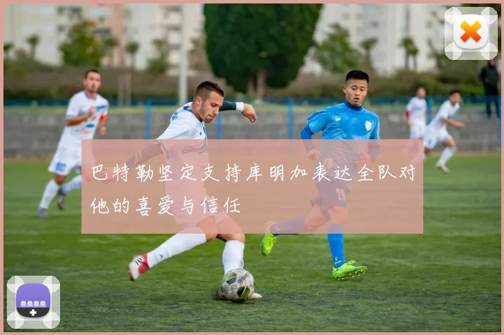 巴特勒坚定支持库明加表达全队对他的喜爱与信任