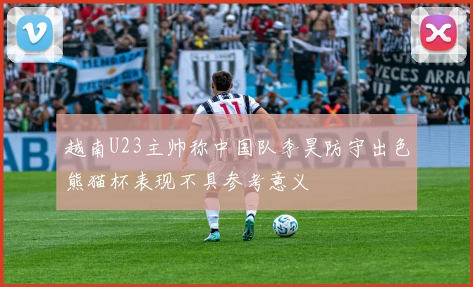 越南U23主帅称中国队李昊防守出色熊猫杯表现不具参考意义