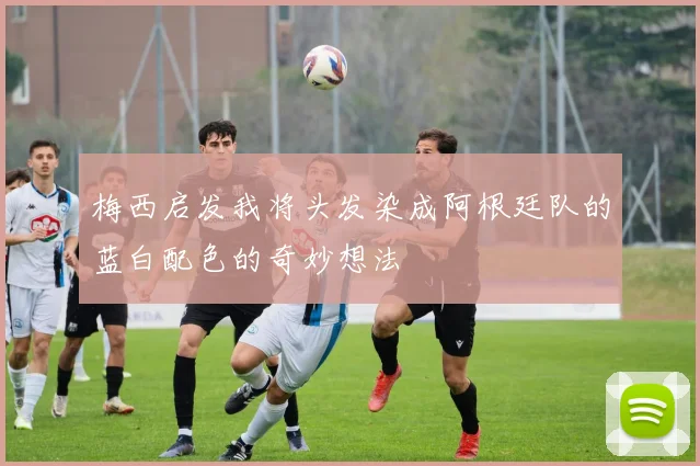 梅西启发我将头发染成阿根廷队的蓝白配色的奇妙想法