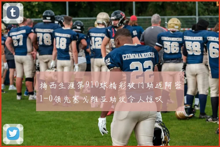 梅西生涯第910球精彩破门助迈阿密1-0领先塞戈维亚助攻令人惊叹
