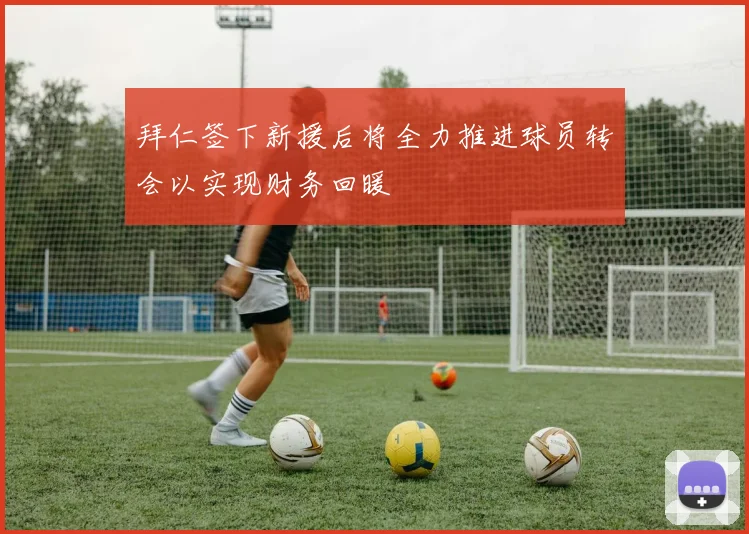 拜仁签下新援后将全力推进球员转会以实现财务回暖
