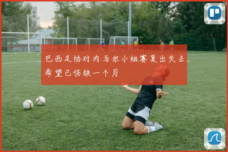 巴西足协对内马尔小组赛复出失去希望已伤缺一个月