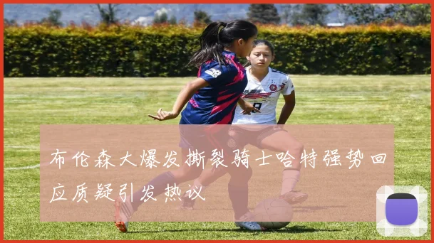 布伦森大爆发撕裂骑士哈特强势回应质疑引发热议