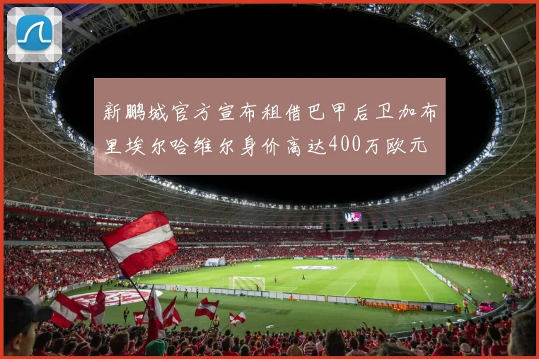 新鹏城官方宣布租借巴甲后卫加布里埃尔哈维尔身价高达400万欧元