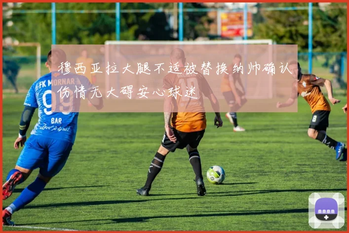 穆西亚拉大腿不适被替换纳帅确认伤情无大碍安心球迷