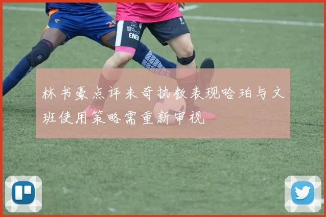 林书豪点评米奇执教表现哈珀与文班使用策略需重新审视
