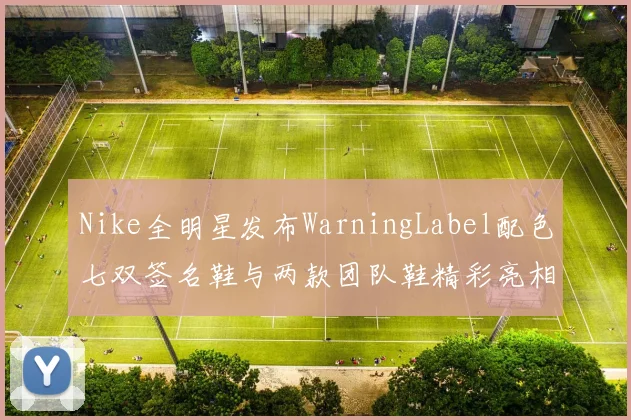 Nike全明星发布WarningLabel配色七双签名鞋与两款团队鞋精彩亮相